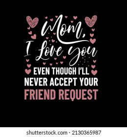Mom I love you even though i will never accept your friend request