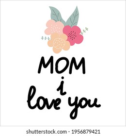Mom I Love You. Happy Mother's Day lettering on a white background. Cute vector illustration with  flowers and hand draw lettering. Perfect for card, flaer, gifts, poster, banner, birthday cards.