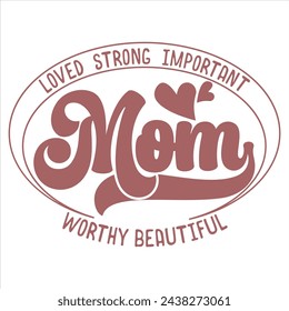 MOM LOVED STRONG IMPORTANT WORTHY BEAUTIFUL  MOTHER'S DAY T-SHIRT DESIGN