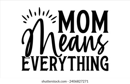 Mom means everything - Mother’s Day T-Shirt Design, Best Mom Quotes Design, This Illustration Can Be Used as a Print On T-Shirts and Bags, Stationary Or As A Poster, Template.