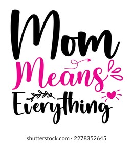 Mom means everything, Mother's day shirt print template,  typography design for mom mommy mama daughter grandma girl women aunt mom life child best mom adorable shirt