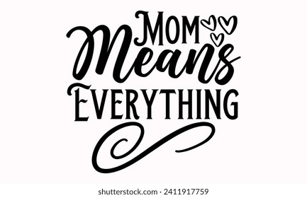 Mom Means Everything- Mother's Day t- shirt design, Hand drawn lettering phrase, This illustration can be used as a print and bags, stationary or as a poster.  