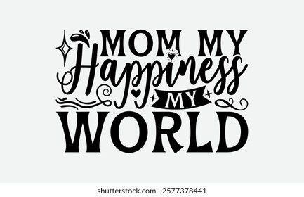 Mom My Happiness My World - Mom T-Shirt Design, Illustration Written Vector T Shirt Design, Bags, Posters, Cards, Isolated On White Background.