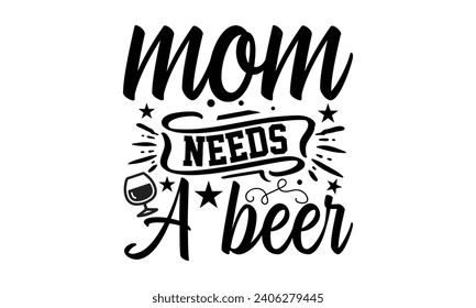 Mom Needs A Beer- Beer t- shirt design, Handmade calligraphy vector illustration for Cutting Machine, Silhouette Cameo, Cricut, Vector illustration Template. svg
