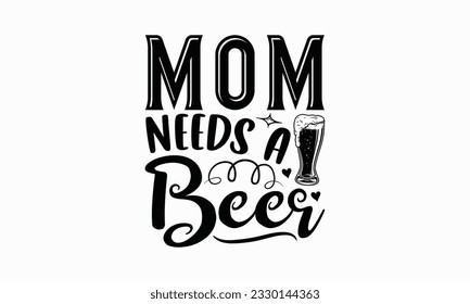 Mom needs a beer - Beer T-shirt Design Template, Logo Design, Sign Making, Card Making, Scrapbooking, Vinyl Decals and Many More.