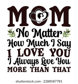 mom no matter how much i say i love you i always love you more than that, Mother's day t shirt print template,  typography design for mom mommy mama daughter grandma girl women aunt mom life