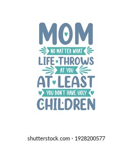 Mom no matter what life throws at you at least you don't have ugly children, mothers day lettering design