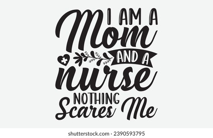 I Am A Mom And A Nurse Nothing Scares Me -Nurse T-Shirt Design, Hand-Drawn Lettering Illustration, For Wall, Phrases, Poster, Hoodie, Templates, And Flyer, Cutting Machine.