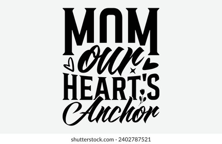 Mom Our Heart's Anchor -Mother's Day t-Shirt Designs, Take Your Dream Seriously, It's Never Too Late To Start Something New,  Calligraphy Motivational Good Quotes, For Mug , Hoodie, Wall, Banner, Flye svg