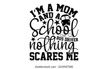 I’m A Mom And A School Bus Driver Nothing Scares Me - Bus Driver T-shirt Design, Hand drawn lettering phrase isolated on white background, eps, svg Files for Cutting