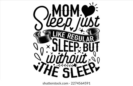 Mom Sleep Just Like Regular Sleep But Without The Sleep - Mother’s Day T Shirt Design, Hand lettering illustration for your design, Cutting Cricut and Silhouette, flyer, card Templet, mugs, etc.