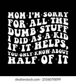 Mom I'm Sorry For All The Dumb Stuff I Did As A Kid if it helps, you only know about half of it