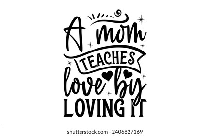 A mom teaches love by loving it - Mother’s Day T-Shirt Design, Mommy Love Sayings, Hand Drawn Lettering Phrase, Vector Template for Cards Posters and Banners, Template.