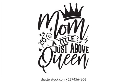 Mom A Title Just Above Queen - Mother’s Day T Shirt Design, Hand lettering illustration for your design, Cutting Cricut and Silhouette, flyer, card Templet, mugs, etc.