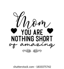 Mom You Are Nothing Short of Amazing. Inspirational and Motivational Quotes for Mommy. Suitable for Cutting Sticker, Poster, Vinyl, Decals, Card, T-Shirt, Mug, and Various Other Prints.