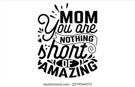 Mom You Are Nothing Short Of Amazing - Mother’s Day T Shirt Design, Modern calligraphy, Conceptual handwritten phrase calligraphic, For the design of postcards, svg for posters