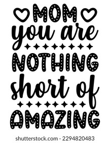 Mom you are nothing short of amazing Happy mother's day shirt print template, Typography design for mom, mother's day, wife, women, girl, lady, boss day, birthday 