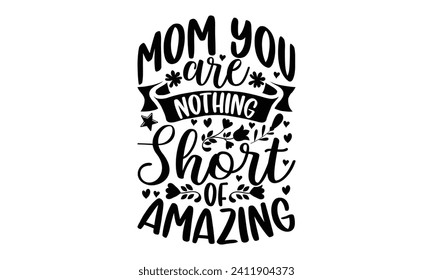 Mom You Are Nothing Short Of Amazing- Mother's Day t- shirt design, Hand drawn lettering phrase Illustration for prints on bags, posters, cards, greeting card template with typography text