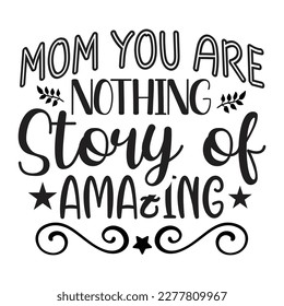 Mom You Are Nothing Story Of Amazing, Mother's day shirt print template, typography design for mom mommy mama daughter grandma girl women aunt mom life child best mom adorable shirt