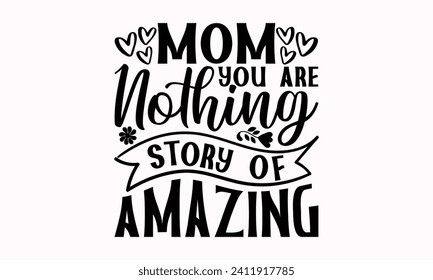 Mom You Are Nothing Story Of Amazing- Mother's Day t- shirt design, Hand drawn lettering phrase, This illustration can be used as a print and bags, stationary or as a poster.  