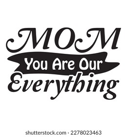 Mom You Are Our Everything, Mother's day shirt print template, typography design for mom mommy mama daughter grandma girl women aunt mom life child best mom adorable shirt