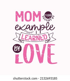 Mom You Taught By Example I Learned By Love lettering, mothers day quote, funny lettering for print, t-shirt and card