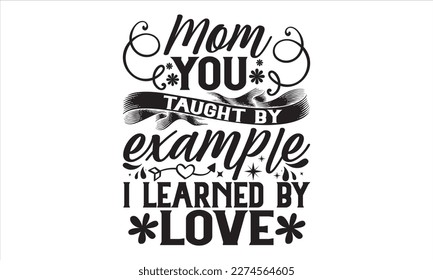 Mom You Taught By Example I Learned By Love - Mother’s Day T Shirt Design, Hand lettering illustration for your design, Cutting Cricut and Silhouette, flyer, card Templet, mugs, etc.