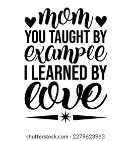 Mom You Taught By Example I Learned By Love - Mother’s Day T Shirt Design, Hand lettering illustration for your design, Cutting Cricut and Silhouette, flyer, card Templet, mugs, etc.