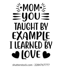mom you taught by example i learned by love, Mother's day shirt print template,  typography design for mom mommy mama daughter grandma girl women aunt mom life child best mom adorable shirt