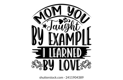 Mom You Taught By Example I Learned By Love- Mother's Day t- shirt design, Hand drawn lettering phrase Illustration for prints on bags, posters, cards, greeting card template with typography text