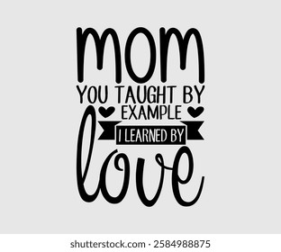 Mom You Taught By Example I Learned By Love, Mom Quotes, Quotes about Mother, funny mom design, Mothers Day Design, Mother's day typographic t shirt design