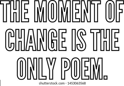 The moment of change is the only poem