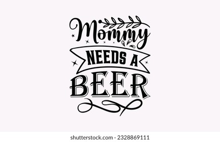 Mommy Needs A Beer - Alcohol SVG Design, Cheer Quotes, Hand drawn lettering phrase, Isolated on white background.