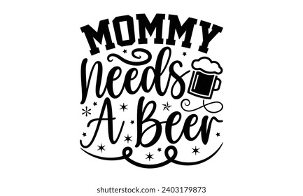 Mommy Needs A Beer- Alcohol t- shirt design, Hand drawn lettering phrase for Cutting Machine, Silhouette Cameo, Cricut, Vector illustration Template.