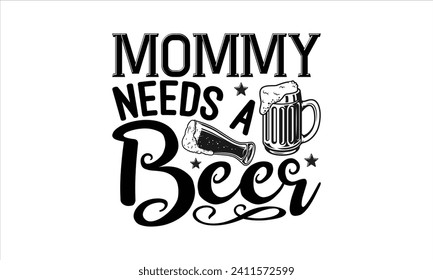 Mommy needs a beer - Beer T Shirt Design, Hand drawn lettering phrase isolated on white background, Illustration for prints on bags, posters, cards, mugs, EPS for Cutting Machine, Silhouette Cameo, Cr