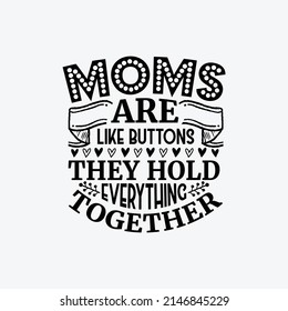 Moms are like buttons they hold everything together - Mothers day typographic slogan design vector.