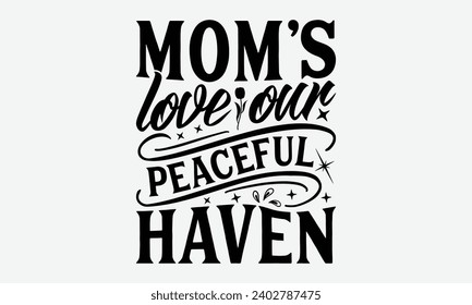 Mom's Love Our Peaceful Haven -Mother's Day T-Shirt Designs, You Will Never Win If You Never Start Motivation Quote Handwritten Vector Typography Vintage Retro Style, For Poster, Hoodie, And Banner.