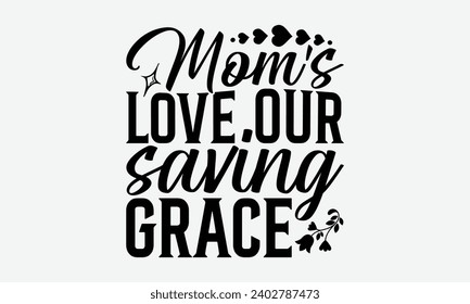 Mom's Love Our Saving Grace -Mother's Day t-Shirt Designs, Take Your Dream Seriously, It's Never Too Late To Start Something New,  Calligraphy Motivational Good Quotes, For Mug , Hoodie, Wall, Banner,