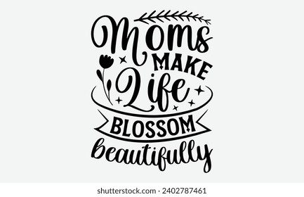 Moms Make Life Blossom Beautifully -Mother's Day T-Shirt Designs, Motivational Quotes With Hand Lettering Typography Vector Design, Vector Illustration With Hand-Drawn Lettering, For Poster, Hoodie, A