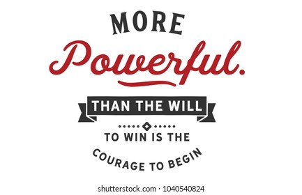 More powerful than the will to win is the courage to begin.