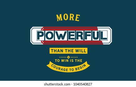 More powerful than the will to win is the courage to begin.