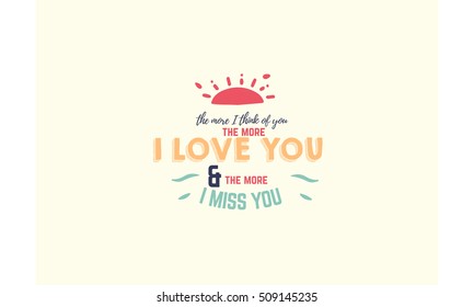 The more I think of you, the more I love you and the more I miss you.