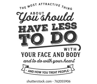 The most attractive thing about you should have less to do with your face and body and to do with your heart and how you treat people.