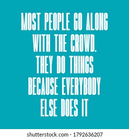 Most people go along with the crowd. They do things because everybody else does it. Beautiful inspirational and motivational quote.