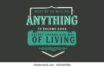 Most of us will do anything to become good except change our way of living.