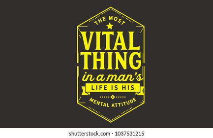 The most vital thing in a man's life is his mental attitude.