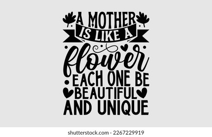 A mother is like a flower each one be beautiful and unique- Mother's day t-shirt design, Best Mom Hand drawn typography phrases, vector quotes white background, lettering design svg, EPS 10.