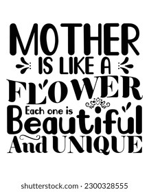 Mother is like a flower each one is beautiful and unique Happy mother's day shirt print template, Typography design for mom, mother's day, wife, women, girl, lady, boss day, birthday 