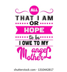 Mother Quote. All That I am or hope to be owe to my angel mother.