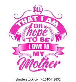 Mother Quote. All that I am or hope to be I owe to my mother.